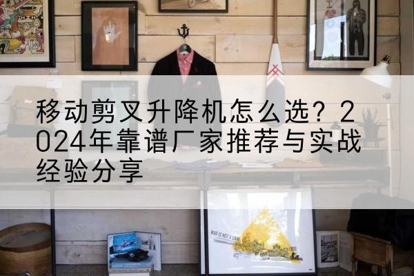 蜀山升降平台厂家推荐-移动剪叉升降机怎么选？2024年靠谱厂家推荐与实战经验分享