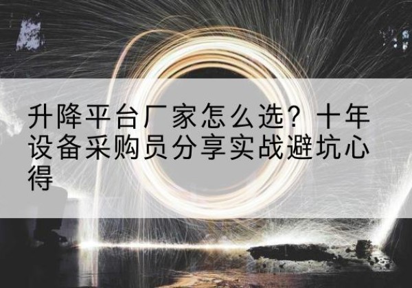 蜀山升降平台厂家-怎么选？十年设备采购员分享实战避坑心得