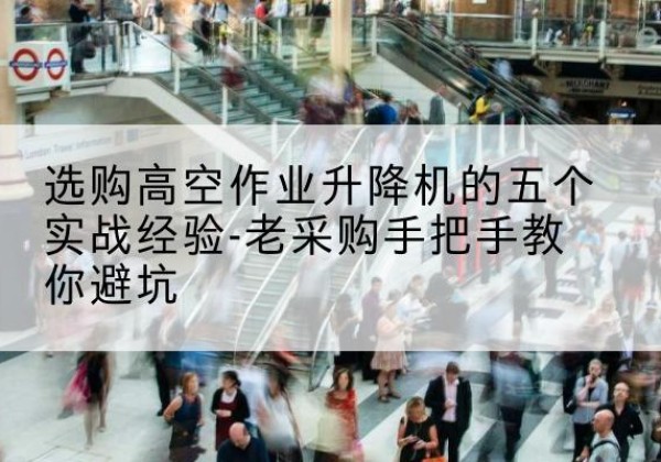 蜀山高空作业升降机厂家-选购高空作业升降机的五个实战经验-老采购手把手教你避坑