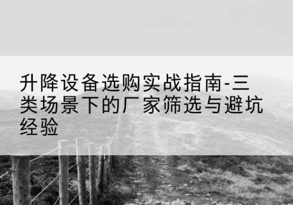 蜀山移动式升降机厂家推荐-升降设备选购实战指南-三类场景下的厂家筛选与避坑经验