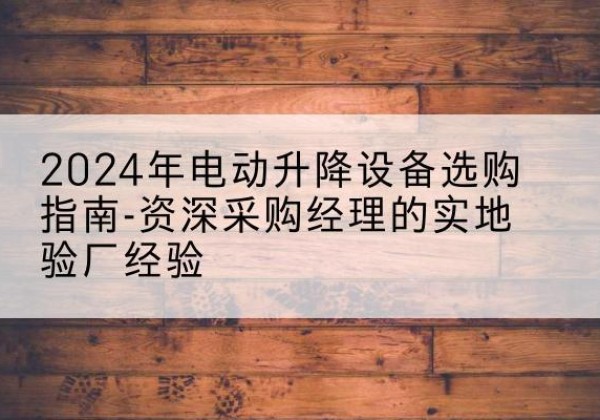 蜀山电动剪叉升降平台厂家-2024年电动升降设备选购指南-资深采购经理的实地验厂经验
