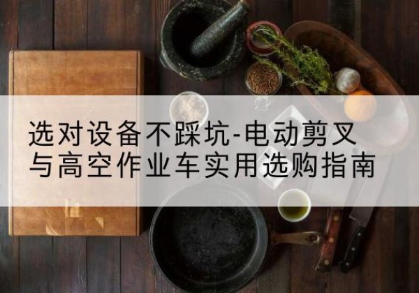 蜀山电动剪叉升降平台怎么选-选对设备不踩坑-电动剪叉与高空作业车实用选购指南