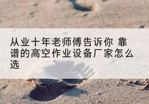 蜀山高空作业升降机厂家推荐-从业十年老师傅告诉你 靠谱的高空作业设备厂家怎么选