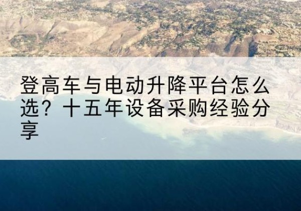 蜀山登高车厂家厂家-登高车与电动升降平台怎么选？十五年设备采购经验分享