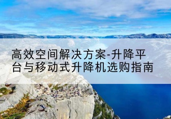 蜀山升降平台厂家-*空间解决方案-升降平台与移动式升降机选购指南