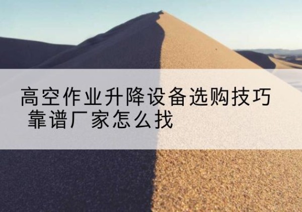 蜀山电动升降平台厂家推荐-高空作业升降设备选购技巧 靠谱厂家怎么找