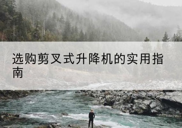 蜀山剪叉式升降机怎么选-选购剪叉式升降机的实用指南